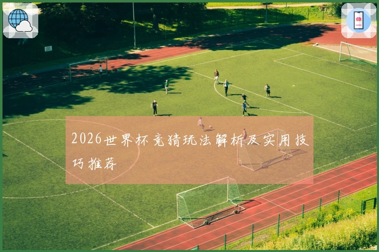 2026世界杯竞猜玩法解析及实用技巧推荐