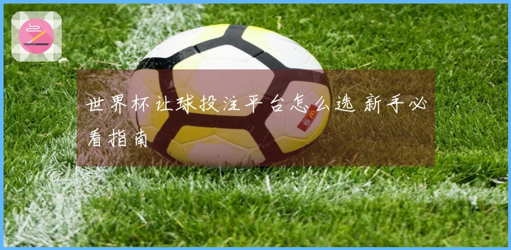 世界杯让球投注平台怎么选 新手必看指南