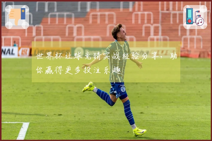 世界杯让球竞猜实战经验分享，助你赢得更多投注乐趣
